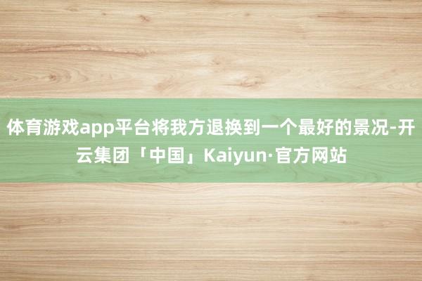 体育游戏app平台将我方退换到一个最好的景况-开云集团「中国」Kaiyun·官方网站