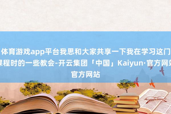 体育游戏app平台我思和大家共享一下我在学习这门课程时的一些教会-开云集团「中国」Kaiyun·官方网站