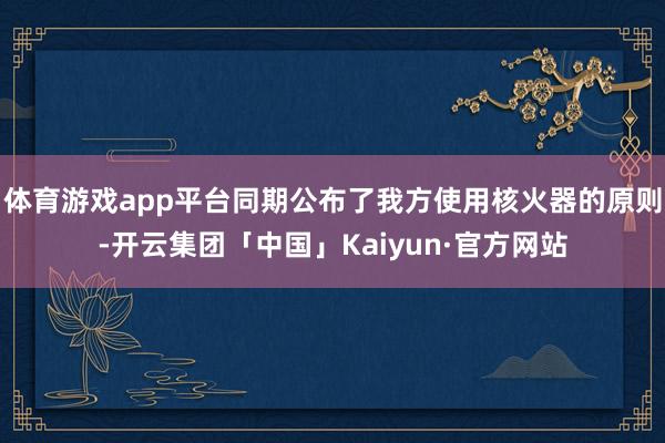 体育游戏app平台同期公布了我方使用核火器的原则-开云集团「中国」Kaiyun·官方网站