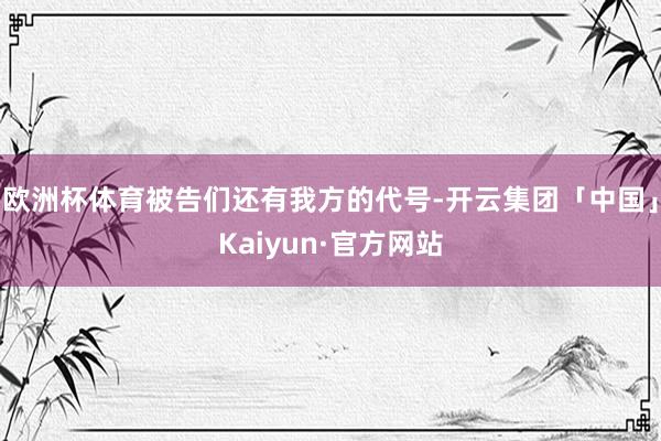 欧洲杯体育被告们还有我方的代号-开云集团「中国」Kaiyun·官方网站