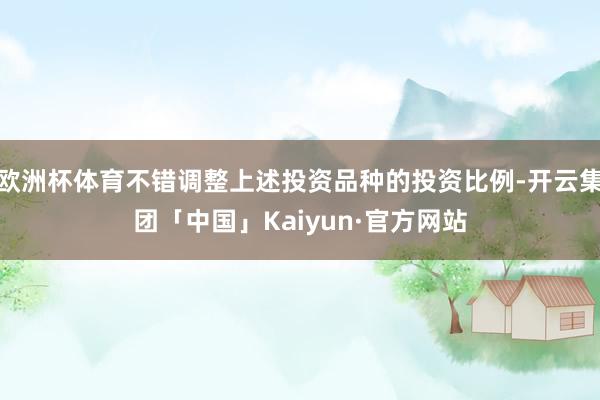 欧洲杯体育不错调整上述投资品种的投资比例-开云集团「中国」Kaiyun·官方网站