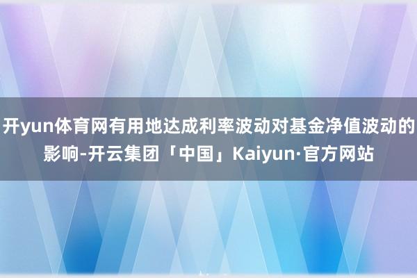 开yun体育网有用地达成利率波动对基金净值波动的影响-开云集团「中国」Kaiyun·官方网站
