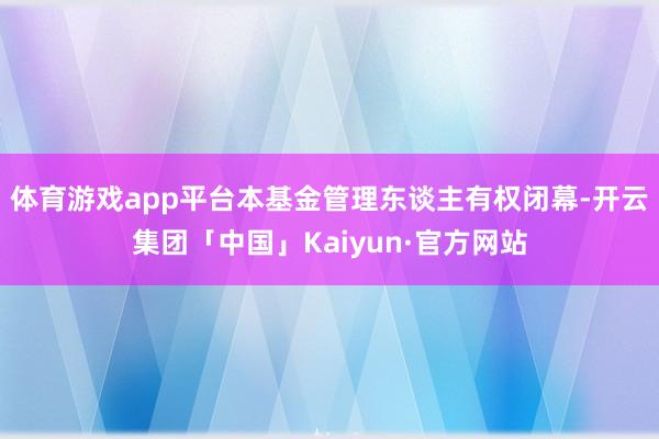 体育游戏app平台本基金管理东谈主有权闭幕-开云集团「中国」Kaiyun·官方网站