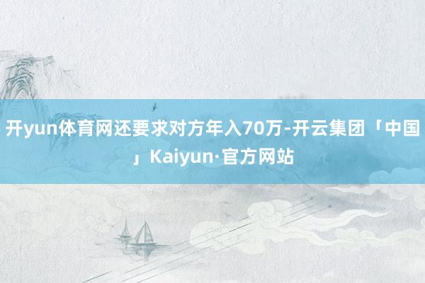 开yun体育网还要求对方年入70万-开云集团「中国」Kaiyun·官方网站