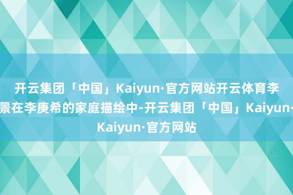 开云集团「中国」Kaiyun·官方网站开云体育李庚希的配景在李庚希的家庭描绘中-开云集团「中国」Kaiyun·官方网站