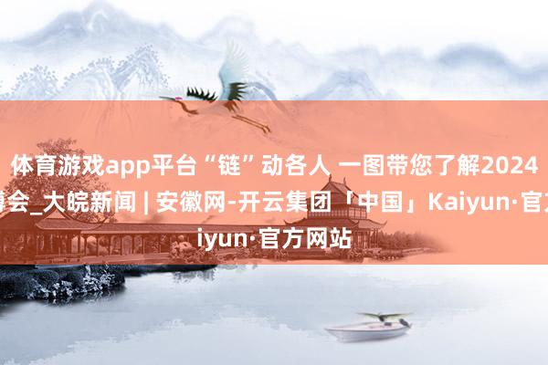 体育游戏app平台“链”动各人 一图带您了解2024年链博会_大皖新闻 | 安徽网-开云集团「中国」Kaiyun·官方网站