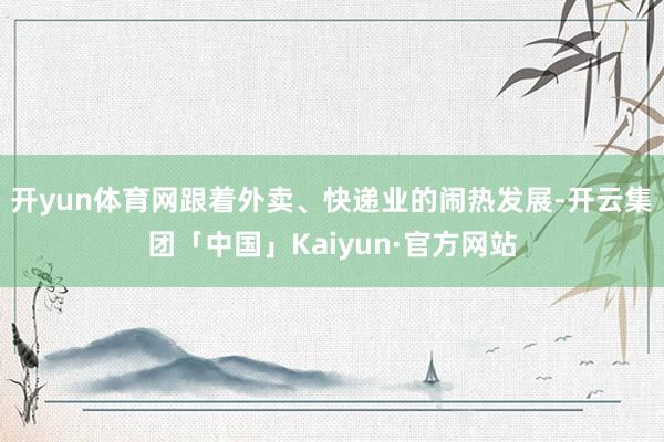 开yun体育网跟着外卖、快递业的闹热发展-开云集团「中国」Kaiyun·官方网站