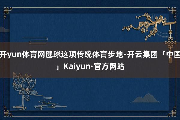 开yun体育网毽球这项传统体育步地-开云集团「中国」Kaiyun·官方网站