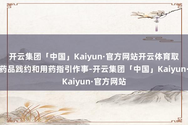 开云集团「中国」Kaiyun·官方网站开云体育取得优质的药品践约和用药指引作事-开云集团「中国」Kaiyun·官方网站