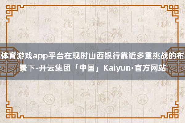 体育游戏app平台在现时山西银行靠近多重挑战的布景下-开云集团「中国」Kaiyun·官方网站