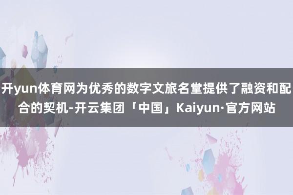开yun体育网为优秀的数字文旅名堂提供了融资和配合的契机-开云集团「中国」Kaiyun·官方网站