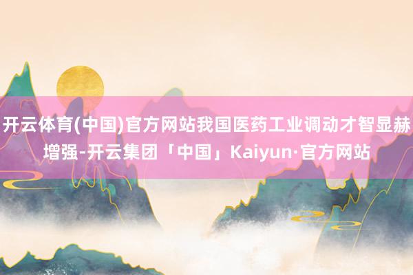 开云体育(中国)官方网站我国医药工业调动才智显赫增强-开云集团「中国」Kaiyun·官方网站