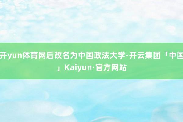 开yun体育网后改名为中国政法大学-开云集团「中国」Kaiyun·官方网站