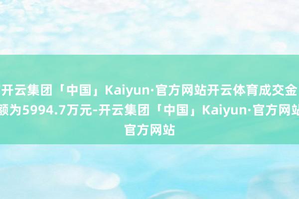 开云集团「中国」Kaiyun·官方网站开云体育成交金额为5994.7万元-开云集团「中国」Kaiyun·官方网站
