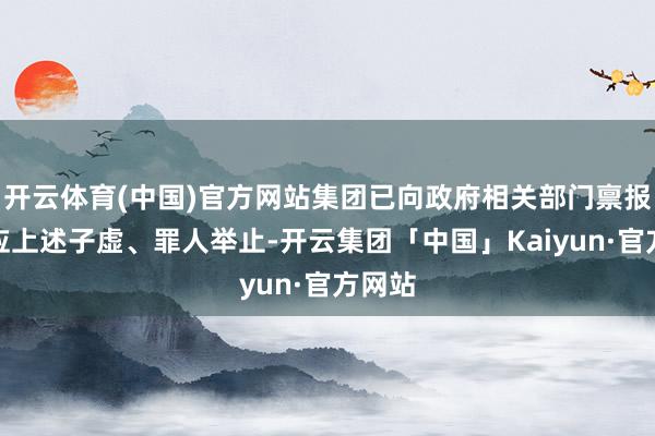 开云体育(中国)官方网站集团已向政府相关部门禀报、响应上述子虚、罪人举止-开云集团「中国」Kaiyun·官方网站