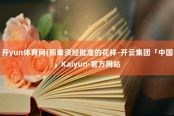 开yun体育网(照章须经批准的花样-开云集团「中国」Kaiyun·官方网站