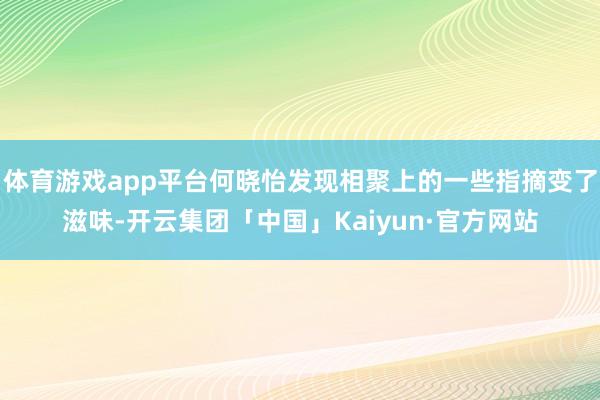 体育游戏app平台何晓怡发现相聚上的一些指摘变了滋味-开云集团「中国」Kaiyun·官方网站