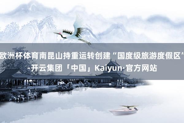 欧洲杯体育南昆山持重运转创建“国度级旅游度假区”-开云集团「中国」Kaiyun·官方网站
