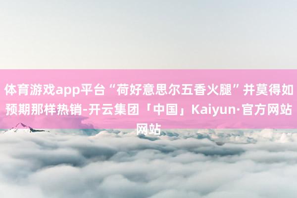 体育游戏app平台“荷好意思尔五香火腿”并莫得如预期那样热销-开云集团「中国」Kaiyun·官方网站