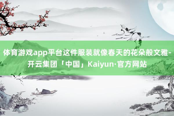 体育游戏app平台这件服装就像春天的花朵般文雅-开云集团「中国」Kaiyun·官方网站
