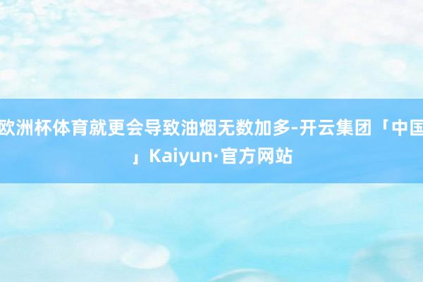 欧洲杯体育就更会导致油烟无数加多-开云集团「中国」Kaiyun·官方网站