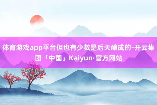 体育游戏app平台但也有少数是后天酿成的-开云集团「中国」Kaiyun·官方网站