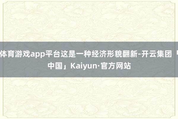 体育游戏app平台这是一种经济形貌翻新-开云集团「中国」Kaiyun·官方网站