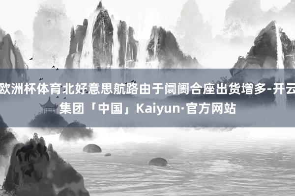 欧洲杯体育北好意思航路由于阛阓合座出货增多-开云集团「中国」Kaiyun·官方网站