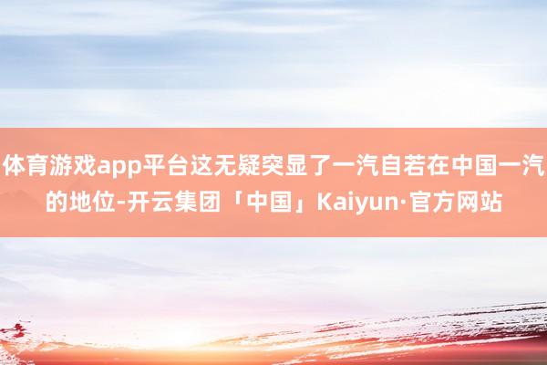 体育游戏app平台这无疑突显了一汽自若在中国一汽的地位-开云集团「中国」Kaiyun·官方网站