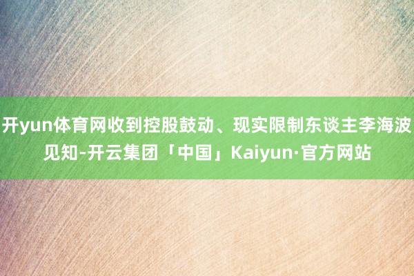 开yun体育网收到控股鼓动、现实限制东谈主李海波见知-开云集团「中国」Kaiyun·官方网站
