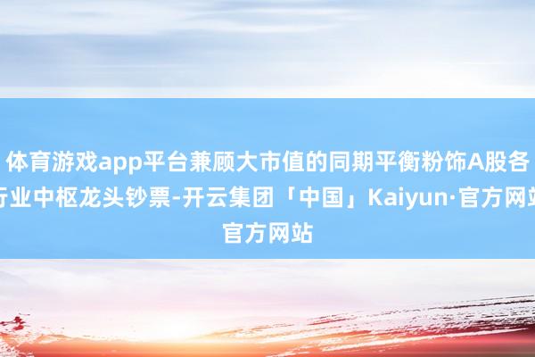 体育游戏app平台兼顾大市值的同期平衡粉饰A股各行业中枢龙头钞票-开云集团「中国」Kaiyun·官方网站