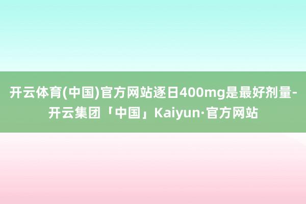 开云体育(中国)官方网站逐日400mg是最好剂量-开云集团「中国」Kaiyun·官方网站