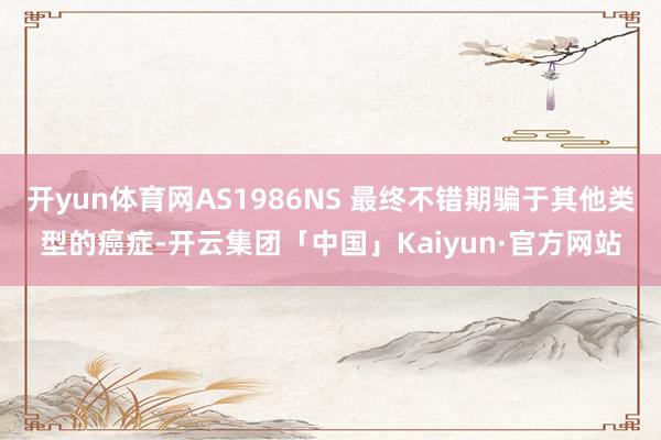 开yun体育网AS1986NS 最终不错期骗于其他类型的癌症-开云集团「中国」Kaiyun·官方网站