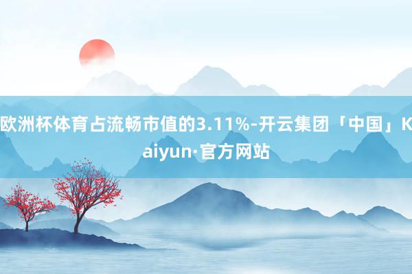 欧洲杯体育占流畅市值的3.11%-开云集团「中国」Kaiyun·官方网站