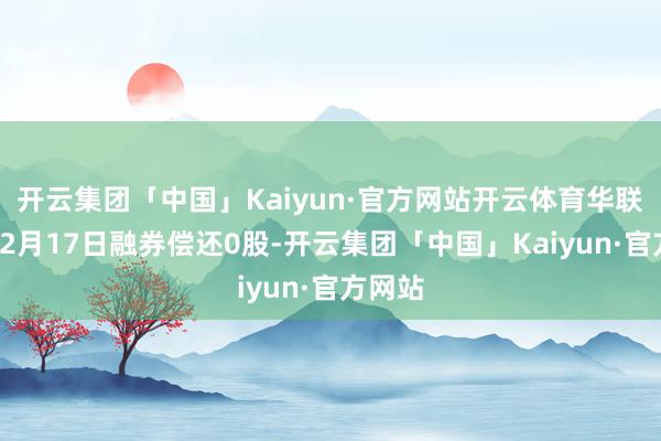 开云集团「中国」Kaiyun·官方网站开云体育华联控股12月17日融券偿还0股-开云集团「中国」Kaiyun·官方网站