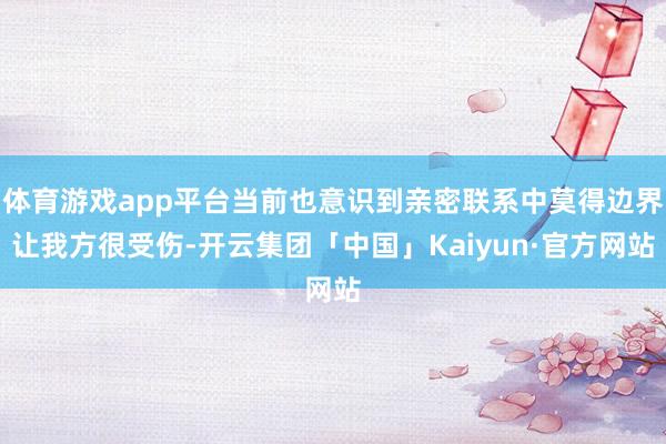 体育游戏app平台当前也意识到亲密联系中莫得边界让我方很受伤-开云集团「中国」Kaiyun·官方网站