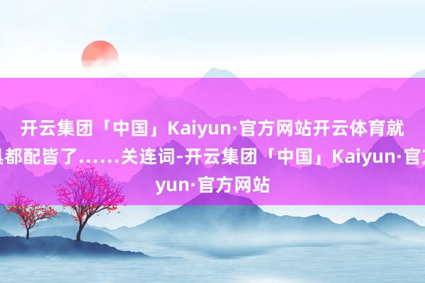 开云集团「中国」Kaiyun·官方网站开云体育就连厨具都配皆了……关连词-开云集团「中国」Kaiyun·官方网站
