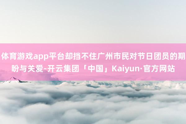 体育游戏app平台却挡不住广州市民对节日团员的期盼与关爱-开云集团「中国」Kaiyun·官方网站