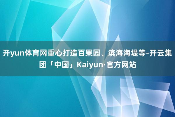 开yun体育网重心打造百果园、滨海海堤等-开云集团「中国」Kaiyun·官方网站