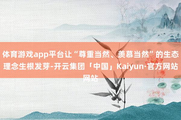 体育游戏app平台让“尊重当然、羡慕当然”的生态理念生根发芽-开云集团「中国」Kaiyun·官方网站