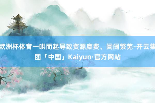欧洲杯体育一哄而起导致资源糜费、阛阓繁芜-开云集团「中国」Kaiyun·官方网站