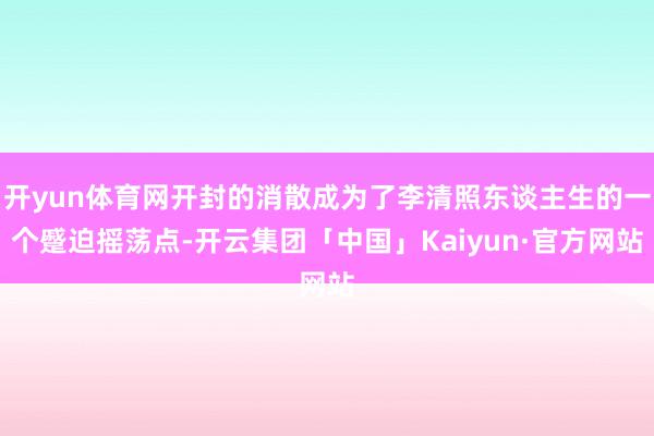 开yun体育网开封的消散成为了李清照东谈主生的一个蹙迫摇荡点-开云集团「中国」Kaiyun·官方网站