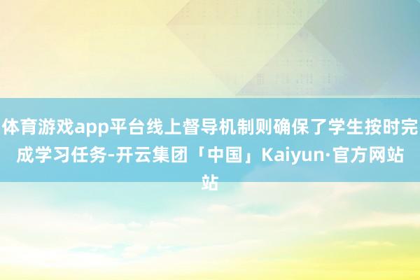 体育游戏app平台线上督导机制则确保了学生按时完成学习任务-开云集团「中国」Kaiyun·官方网站