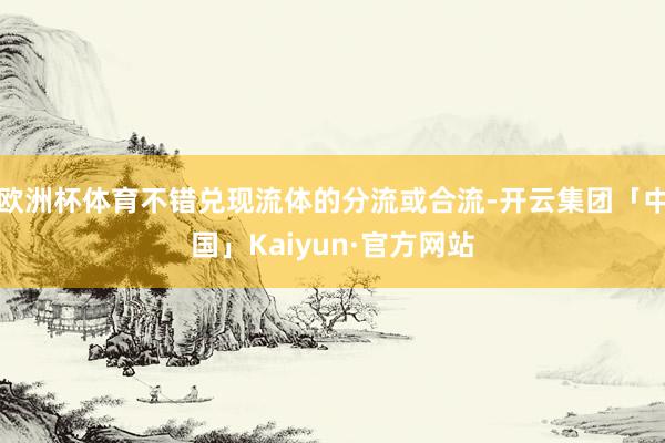 欧洲杯体育不错兑现流体的分流或合流-开云集团「中国」Kaiyun·官方网站