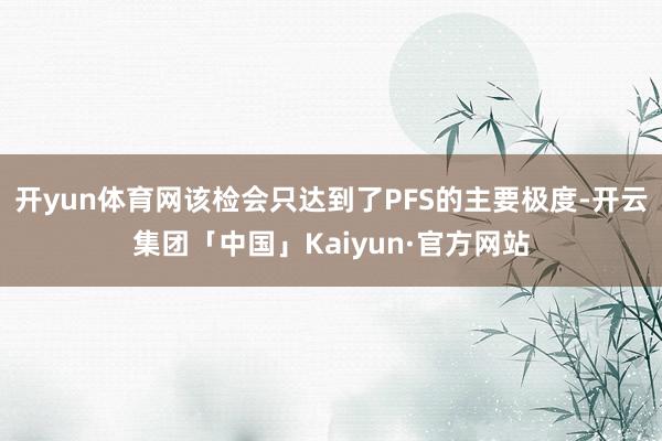 开yun体育网该检会只达到了PFS的主要极度-开云集团「中国」Kaiyun·官方网站