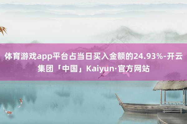 体育游戏app平台占当日买入金额的24.93%-开云集团「中国」Kaiyun·官方网站