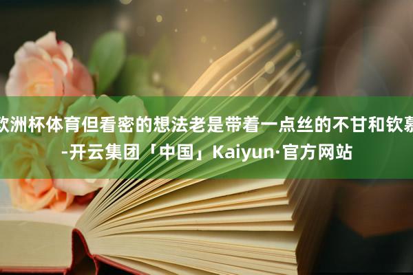 欧洲杯体育但看密的想法老是带着一点丝的不甘和钦慕-开云集团「中国」Kaiyun·官方网站