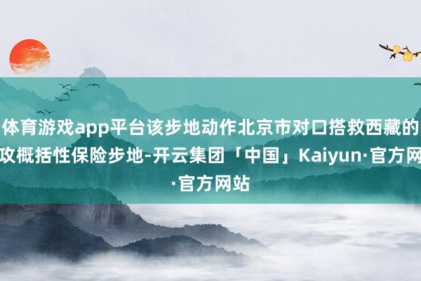 体育游戏app平台该步地动作北京市对口搭救西藏的进攻概括性保险步地-开云集团「中国」Kaiyun·官方网站