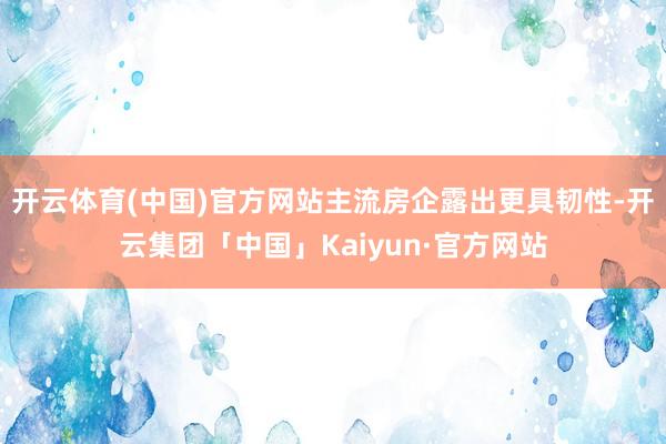 开云体育(中国)官方网站主流房企露出更具韧性-开云集团「中国」Kaiyun·官方网站