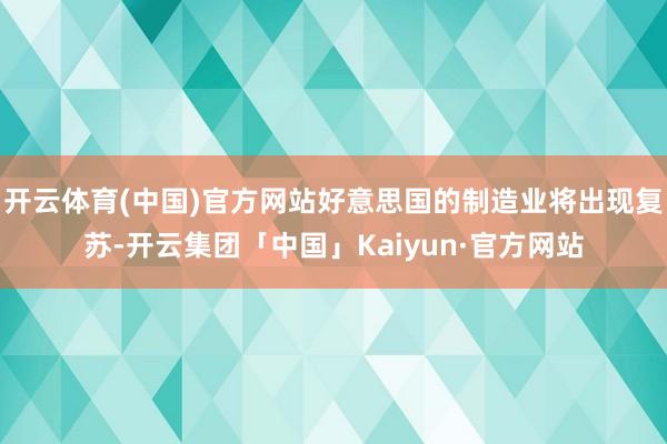 开云体育(中国)官方网站好意思国的制造业将出现复苏-开云集团「中国」Kaiyun·官方网站